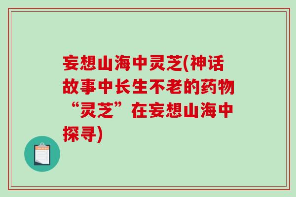 妄想山海中灵芝(神话故事中长生不老的“灵芝”在妄想山海中探寻)