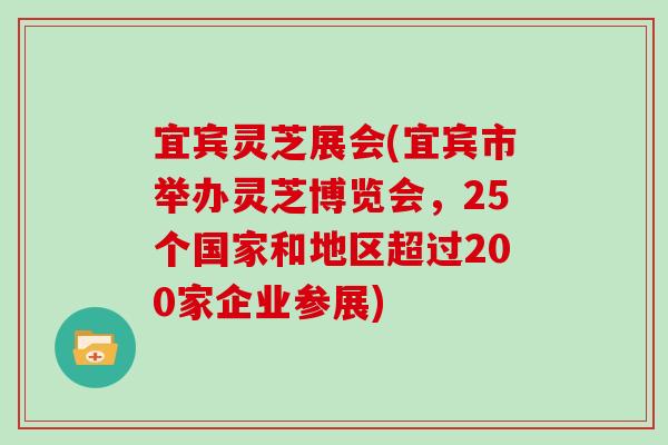 宜宾灵芝展会(宜宾市举办灵芝博览会,25个国家和地区超过200家企业参展) 宜宾灵芝展会(宜宾市举办灵芝博览会,25个国家和地区超过200家企业参展)