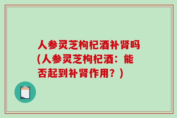 人参灵芝枸杞酒补吗(人参灵芝枸杞酒：能否起到补作用？)