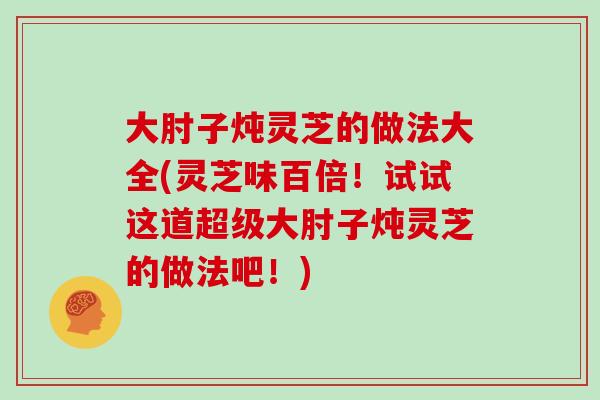 大肘子炖灵芝的做法大全(灵芝味百倍！试试这道超级大肘子炖灵芝的做法吧！)