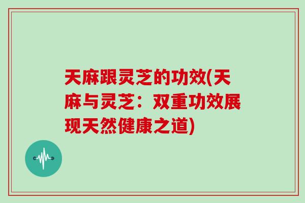 天麻跟灵芝的功效(天麻与灵芝:双重功效展现天然健康之道) 天麻跟灵芝的功效(天麻与灵芝:双重功效展现天然健康之道)