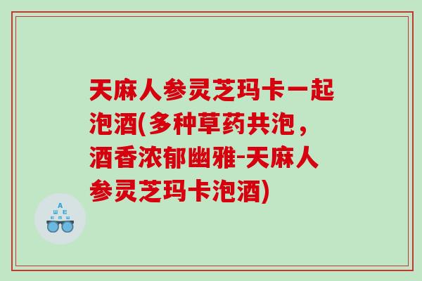 天麻人参灵芝玛卡一起泡酒(多种草药共泡，酒香浓郁幽雅-天麻人参灵芝玛卡泡酒)