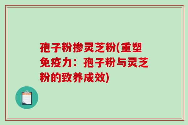 孢子粉掺灵芝粉(重塑免疫力：孢子粉与灵芝粉的致养成效)