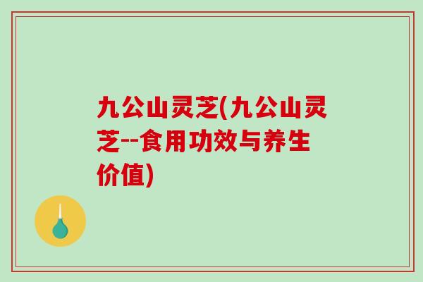 九公山灵芝(九公山灵芝--食用功效与养生价值)