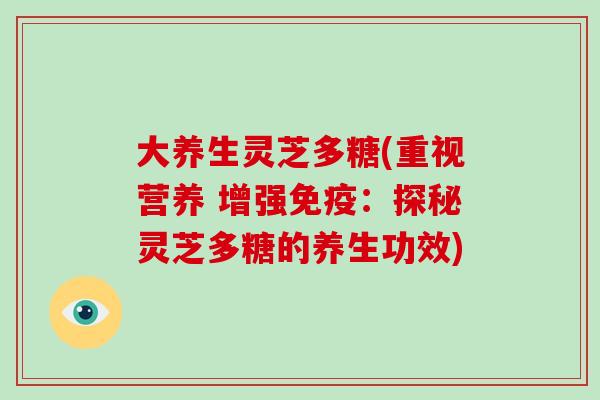 大养生灵芝多糖(重视营养 增强免疫:探秘灵芝多糖的养生功效) 大养生灵芝多糖(重视营养 增强免疫:探秘灵芝多糖的养生功效)