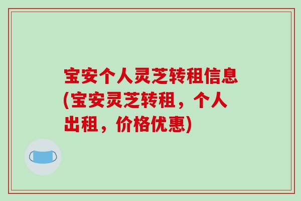 宝安个人灵芝转租信息(宝安灵芝转租，个人出租，价格优惠)