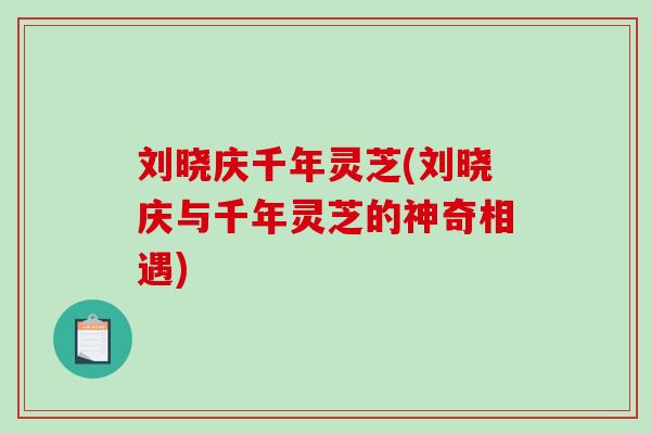 刘晓庆千年灵芝(刘晓庆与千年灵芝的神奇相遇)