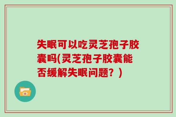 可以吃灵芝孢子胶囊吗(灵芝孢子胶囊能否缓解问题？)