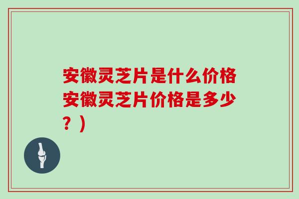 安徽灵芝片是什么价格安徽灵芝片价格是多少？)