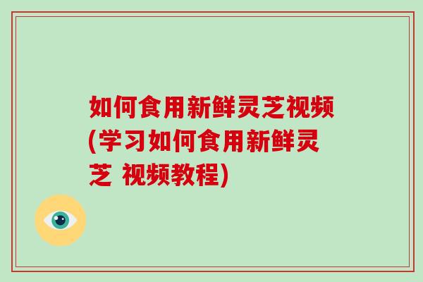 如何食用新鲜灵芝视频(学习如何食用新鲜灵芝 视频教程)