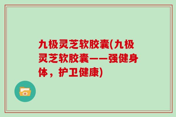 九极灵芝软胶囊(九极灵芝软胶囊——强健身体，护卫健康)