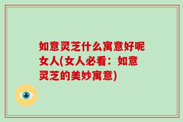 如意灵芝什么寓意好呢女人(女人必看：如意灵芝的美妙寓意)