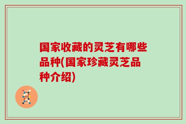 国家收藏的灵芝有哪些品种(国家珍藏灵芝品种介绍)
