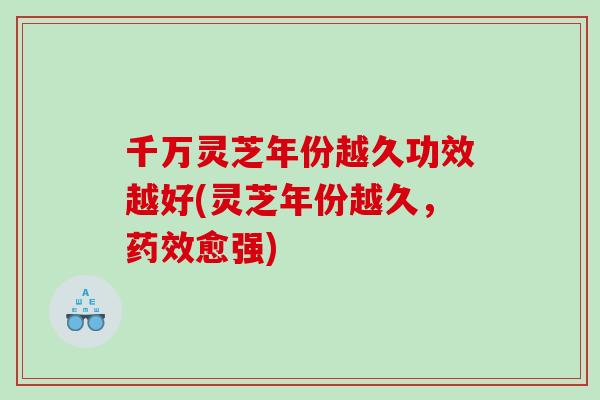 千万灵芝年份越久功效越好(灵芝年份越久，愈强)