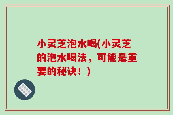 小灵芝泡水喝(小灵芝的泡水喝法，可能是重要的秘诀！)