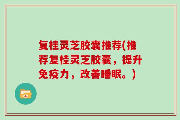 复桂灵芝胶囊推荐(推荐复桂灵芝胶囊，提升免疫力，改善。)