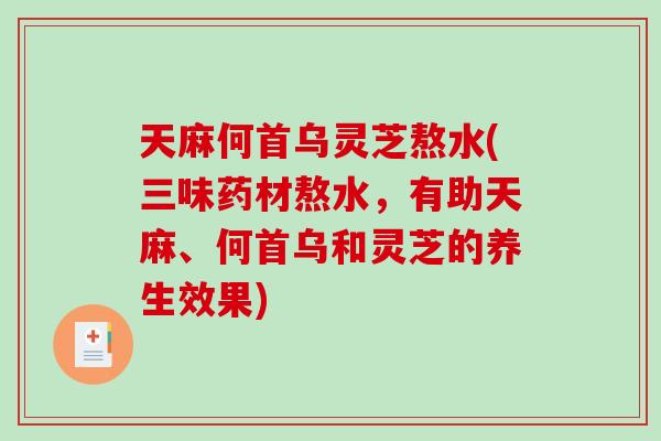 天麻何首乌灵芝熬水(三味药材熬水，有助天麻、何首乌和灵芝的养生效果)