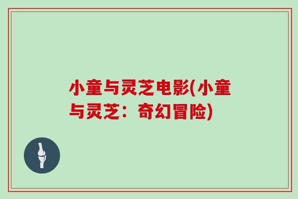 小童与灵芝电影(小童与灵芝：奇幻冒险)