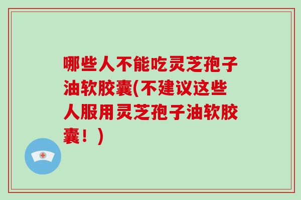 哪些人不能吃灵芝孢子油软胶囊(不建议这些人服用灵芝孢子油软胶囊！)