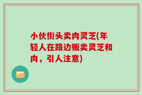 小伙街头卖肉灵芝(年轻人在路边贩卖灵芝和肉，引人注意)