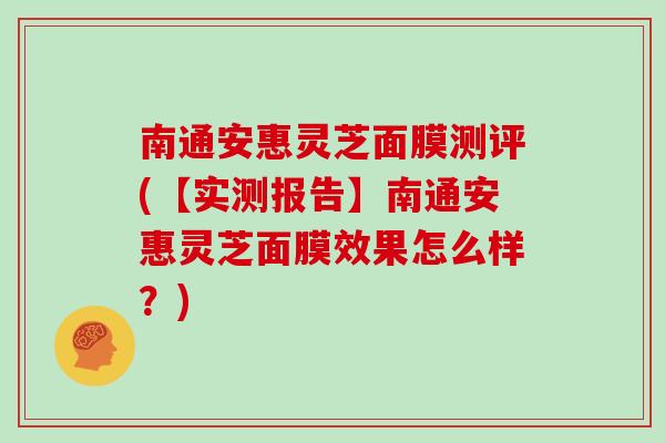 南通安惠灵芝面膜测评(【实测报告】南通安惠灵芝面膜效果怎么样?) 南通安惠灵芝面膜测评(【实测报告】南通安惠灵芝面膜效果怎么样?)