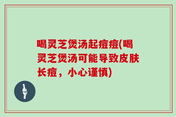 喝灵芝煲汤起痘痘(喝灵芝煲汤可能导致长痘，小心谨慎)