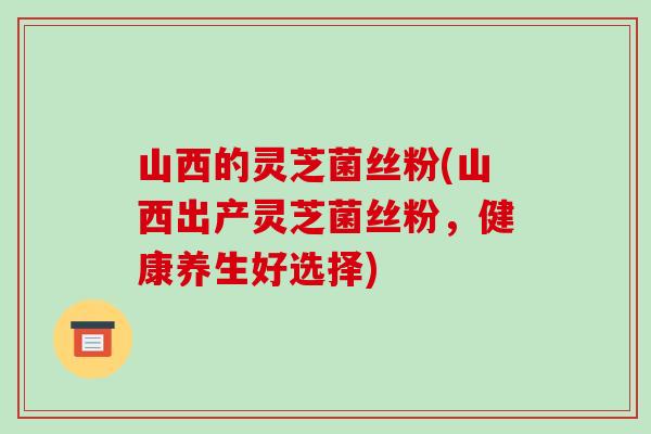 山西的灵芝菌丝粉(山西出产灵芝菌丝粉，健康养生好选择)