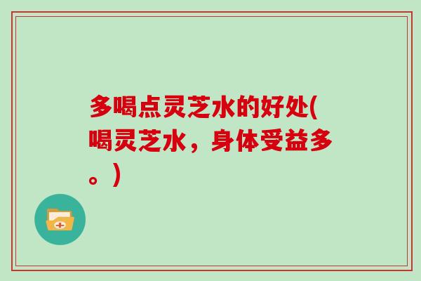 多喝点灵芝水的好处(喝灵芝水，身体受益多。)