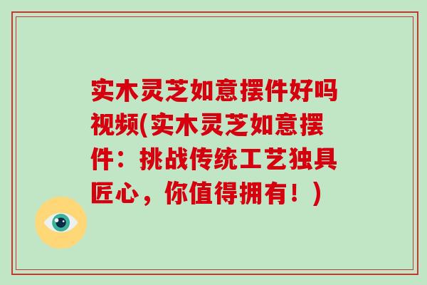 实木灵芝如意摆件好吗视频(实木灵芝如意摆件：挑战传统工艺独具匠心，你值得拥有！)
