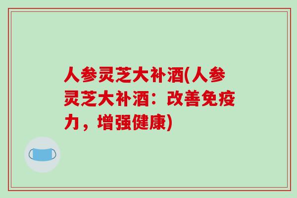 人参灵芝大补酒(人参灵芝大补酒：改善免疫力，增强健康)