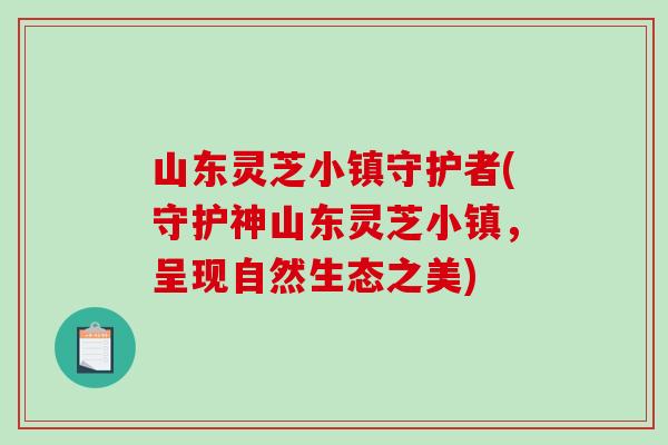 山东灵芝小镇守护者(守护神山东灵芝小镇，呈现自然生态之美)