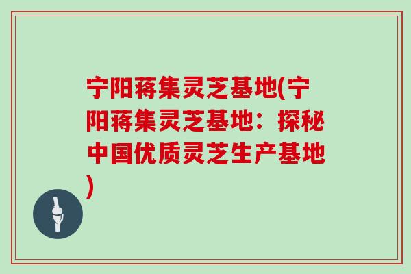 宁阳蒋集灵芝基地(宁阳蒋集灵芝基地：探秘中国优质灵芝生产基地)