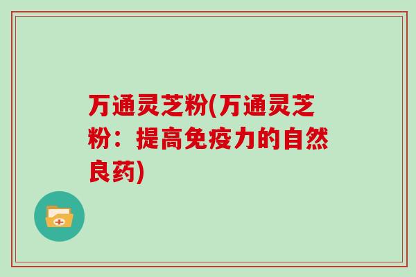 万通灵芝粉(万通灵芝粉：提高免疫力的自然良药)