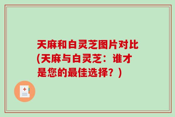 天麻和白灵芝图片对比(天麻与白灵芝：谁才是您的佳选择？)