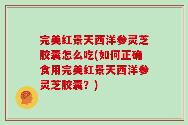 完美红景天西洋参灵芝胶囊怎么吃(如何正确食用完美红景天西洋参灵芝胶囊？)