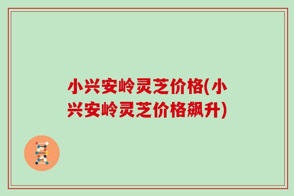 小兴安岭灵芝价格(小兴安岭灵芝价格飙升)