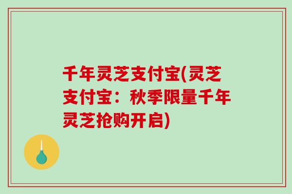 千年灵芝支付宝(灵芝支付宝：秋季限量千年灵芝抢购开启)