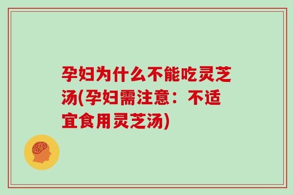 孕妇为什么不能吃灵芝汤(孕妇需注意：不适宜食用灵芝汤)