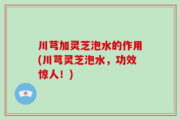 川芎加灵芝泡水的作用(川芎灵芝泡水，功效惊人！)
