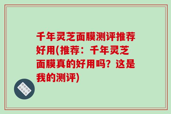 千年灵芝面膜测评推荐好用(推荐：千年灵芝面膜真的好用吗？这是我的测评)