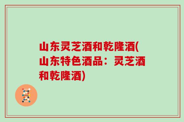 山东灵芝酒和乾隆酒(山东特色酒品:灵芝酒和乾隆酒) 山东灵芝酒和乾隆酒(山东特色酒品:灵芝酒和乾隆酒)