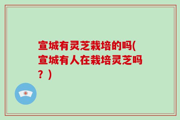 宣城有灵芝栽培的吗(宣城有人在栽培灵芝吗?) 宣城有灵芝栽培的吗(宣城有人在栽培灵芝吗?)