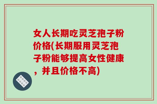 女人长期吃灵芝孢子粉价格(长期服用灵芝孢子粉能够提高女性健康,并且价格不高) 女人长期吃灵芝孢子粉价格(长期服用灵芝孢子粉能够提高女性健康,并且价格不高)
