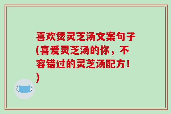 喜欢煲灵芝汤文案句子(喜爱灵芝汤的你,不容错过的灵芝汤配方!) 喜欢煲灵芝汤文案句子(喜爱灵芝汤的你,不容错过的灵芝汤配方!)