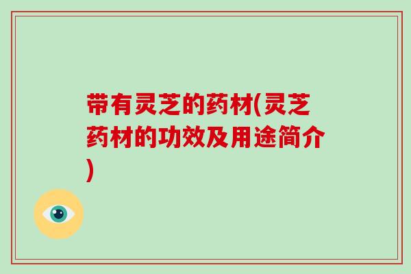 带有灵芝的药材(灵芝药材的功效及用途简介) 带有灵芝的药材(灵芝药材的功效及用途简介)