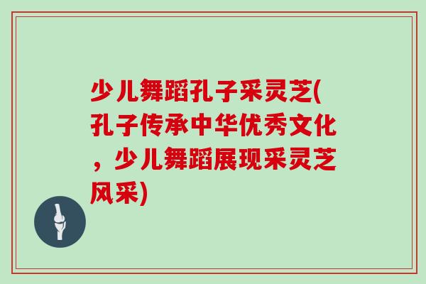 少儿舞蹈孔子采灵芝(孔子传承中华优秀文化,少儿舞蹈展现采灵芝风采) 少儿舞蹈孔子采灵芝(孔子传承中华优秀文化,少儿舞蹈展现采灵芝风采)