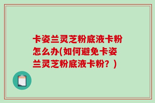 卡姿兰灵芝粉底液卡粉怎么办(如何避免卡姿兰灵芝粉底液卡粉?) 卡姿兰灵芝粉底液卡粉怎么办(如何避免卡姿兰灵芝粉底液卡粉?)