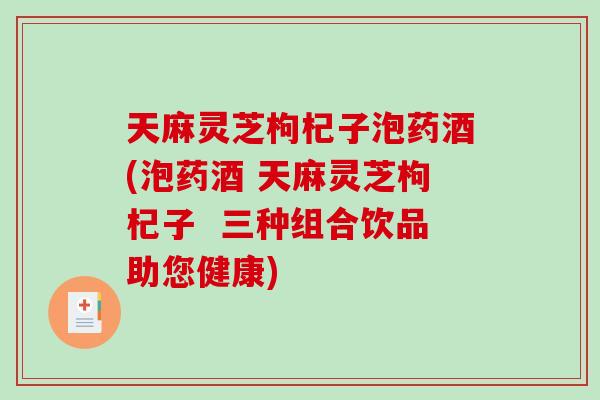 天麻灵芝枸杞子泡药酒(泡药酒 天麻灵芝枸杞子  三种组合饮品助您健康)