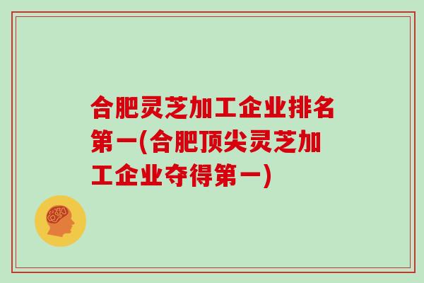 合肥灵芝加工企业排名第一(合肥灵芝加工企业夺得第一) 合肥灵芝加工企业排名第一(合肥灵芝加工企业夺得第一)