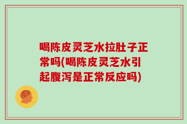 喝陈皮灵芝水拉肚子正常吗(喝陈皮灵芝水引起是正常反应吗) 喝陈皮灵芝水拉肚子正常吗(喝陈皮灵芝水引起是正常反应吗)